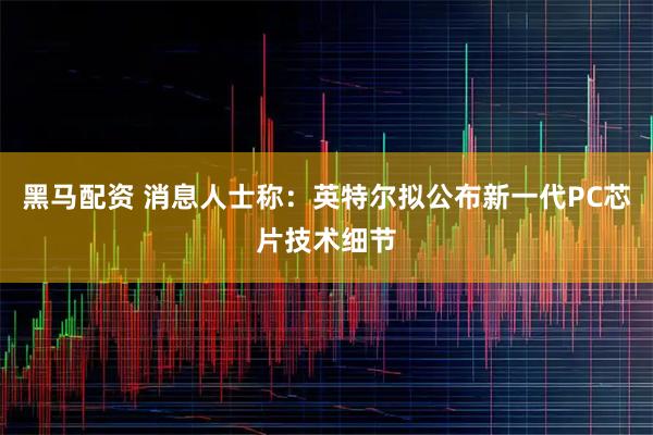 黑马配资 消息人士称：英特尔拟公布新一代PC芯片技术细节