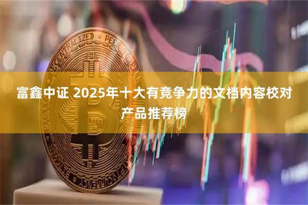 富鑫中证 2025年十大有竞争力的文档内容校对产品推荐榜