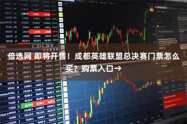 倍选网 即将开售！成都英雄联盟总决赛门票怎么买？购票入口→