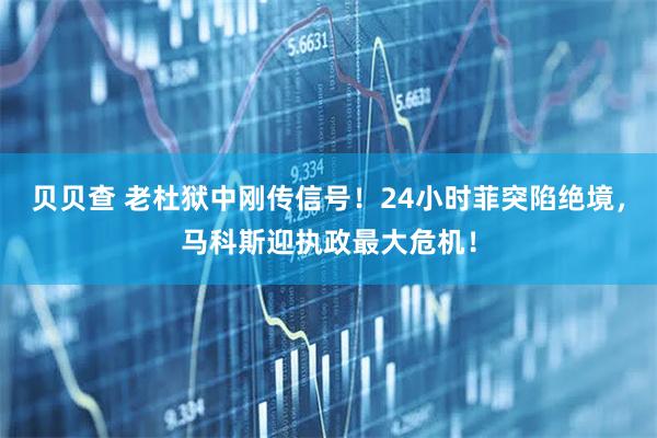 贝贝查 老杜狱中刚传信号！24小时菲突陷绝境，马科斯迎执政最大危机！
