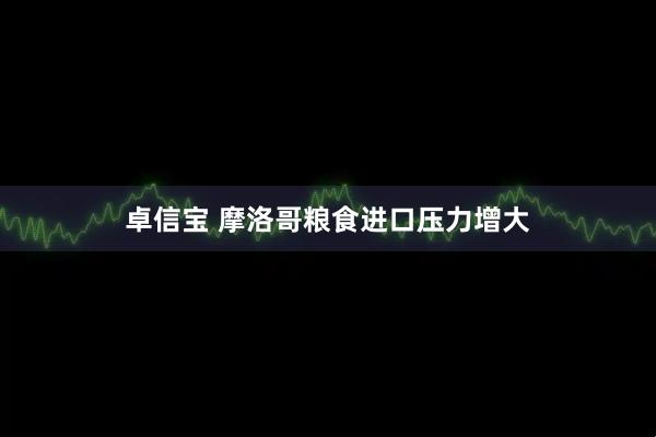 卓信宝 摩洛哥粮食进口压力增大