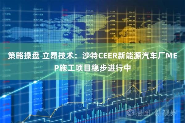 策略操盘 立昂技术：沙特CEER新能源汽车厂MEP施工项目稳步进行中