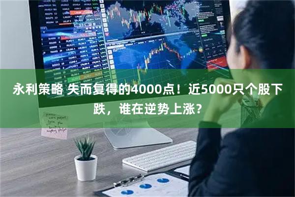 永利策略 失而复得的4000点！近5000只个股下跌，谁在逆势上涨？