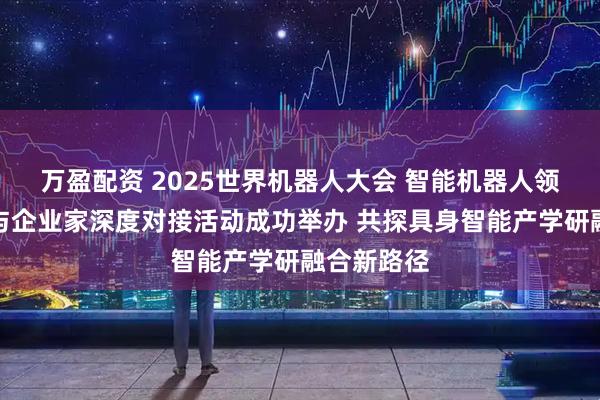 万盈配资 2025世界机器人大会 智能机器人领域科学家与企业家深度对接活动成功举办 共探具身智能产学研融合新路径