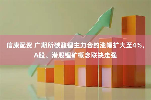 信康配资 广期所碳酸锂主力合约涨幅扩大至4%，A股、港股锂矿概念联袂走强