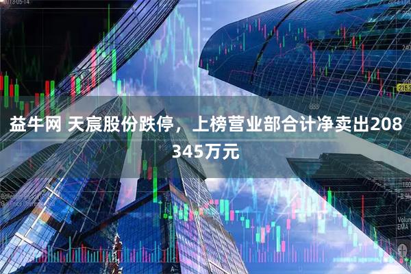 益牛网 天宸股份跌停,上榜营业部合计净卖出208345万元