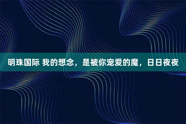 明珠国际 我的想念，是被你宠爱的魔，日日夜夜