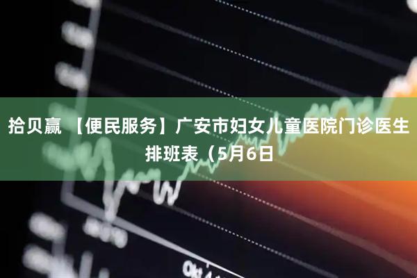 拾贝赢 【便民服务】广安市妇女儿童医院门诊医生排班表（5月6日