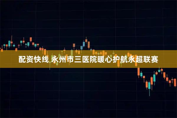 配资快线 永州市三医院暖心护航永超联赛