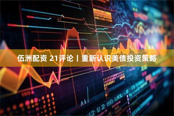 伍洲配资 21评论丨重新认识美债投资策略