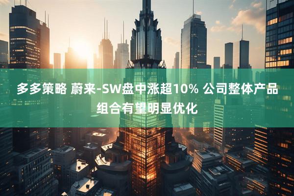 多多策略 蔚来-SW盘中涨超10% 公司整体产品组合有望明显优化